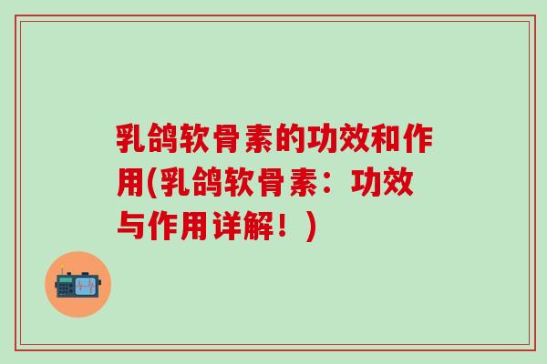 乳鸽软骨素的功效和作用(乳鸽软骨素:功效与作用详解!) 乳鸽软骨素的功效和作用(乳鸽软骨素:功效与作用详解!)