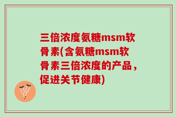 三倍浓度氨糖msm软骨素(含氨糖msm软骨素三倍浓度的产品,促进关节健康) 三倍浓度氨糖msm软骨素(含氨糖msm软骨素三倍浓度的产品,促进关节健康)