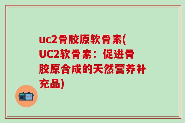 uc2骨胶原软骨素(UC2软骨素：促进骨胶原合成的天然营养补充品)