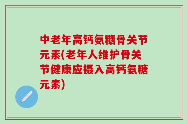 中老年高钙氨糖骨关节元素(老年人维护骨关节健康应摄入高钙氨糖元素)