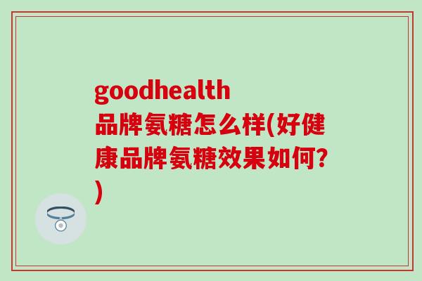 goodhealth品牌氨糖怎么样(好健康品牌氨糖效果如何？)