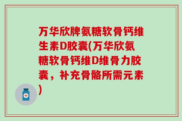 万华欣牌氨糖软骨钙维生素D胶囊(万华欣氨糖软骨钙维D维骨力胶囊，补充骨骼所需元素)