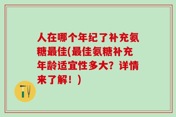 人在哪个年纪了补充氨糖最佳(最佳氨糖补充年龄适宜性多大？详情来了解！)