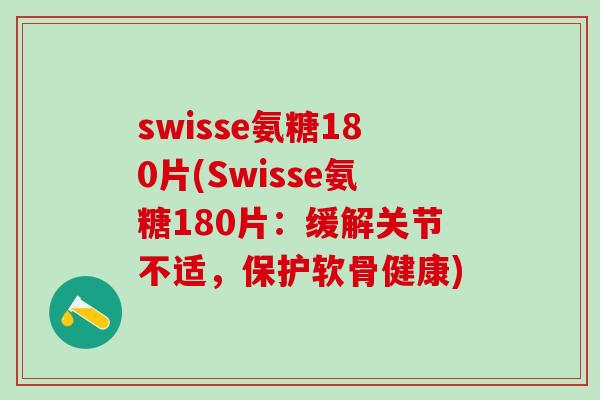 swisse氨糖180片(Swisse氨糖180片:缓解关节不适,保护软骨健康) swisse氨糖180片(Swisse氨糖180片:缓解关节不适,保护软骨健康)