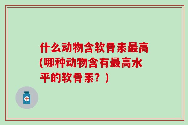 什么动物含软骨素高(哪种动物含有高水平的软骨素？)