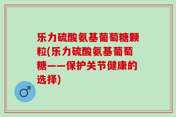 乐力硫酸氨基葡萄糖颗粒(乐力硫酸氨基葡萄糖——保护关节健康的选择)
