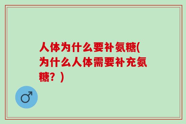 人体为什么要补氨糖(为什么人体需要补充氨糖?) 人体为什么要补氨糖(为什么人体需要补充氨糖?)