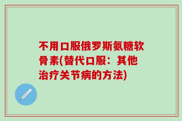 不用口服俄罗斯氨糖软骨素(替代口服：其他关节的方法)