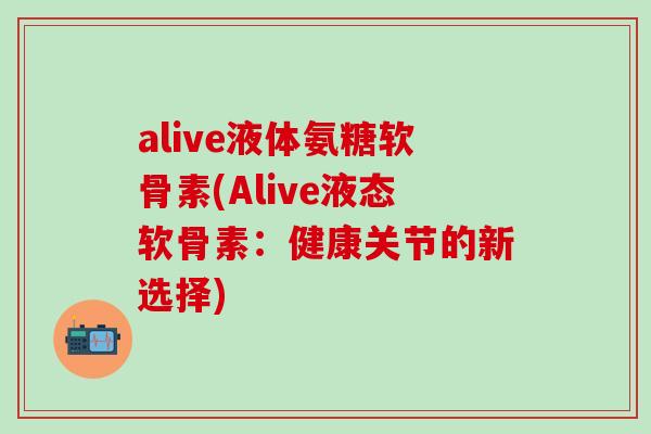 alive液体氨糖软骨素(Alive液态软骨素：健康关节的新选择)