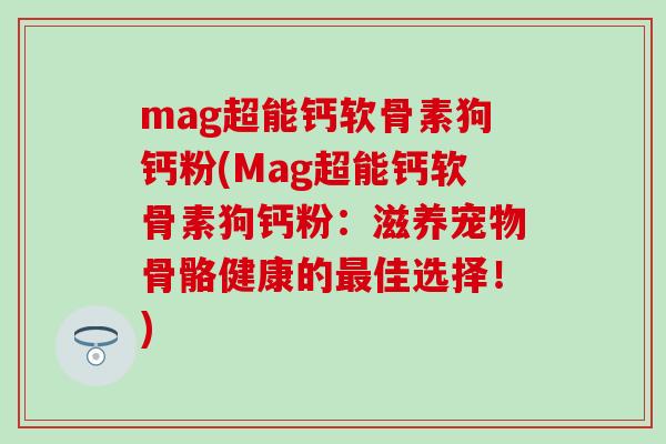 mag超能钙软骨素狗钙粉(Mag超能钙软骨素狗钙粉：滋养宠物骨骼健康的佳选择！)