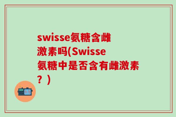 swisse氨糖含雌激素吗(Swisse氨糖中是否含有雌激素？)