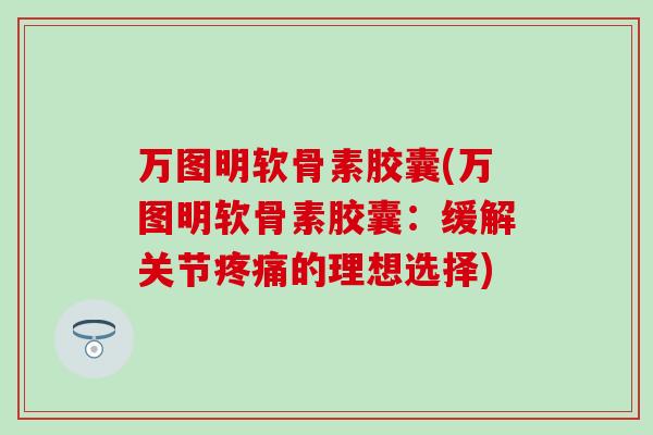万图明软骨素胶囊(万图明软骨素胶囊：缓解关节疼痛的理想选择)
