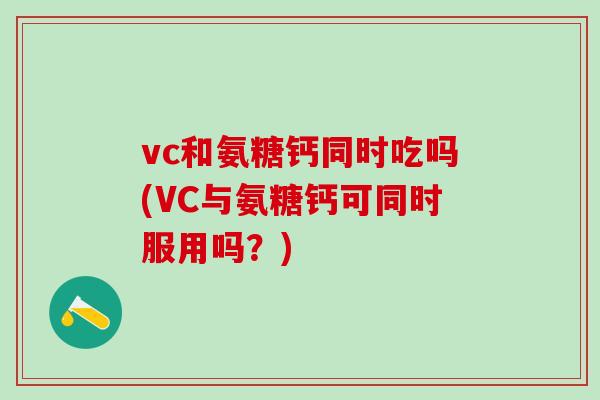 vc和氨糖钙同时吃吗(VC与氨糖钙可同时服用吗？)