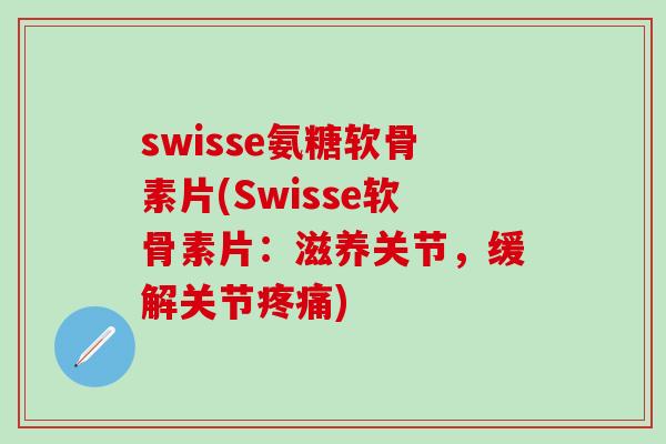 swisse氨糖软骨素片(Swisse软骨素片：滋养关节，缓解关节疼痛)