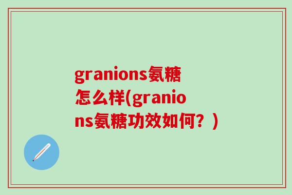 granions氨糖怎么样(granions氨糖功效如何？)