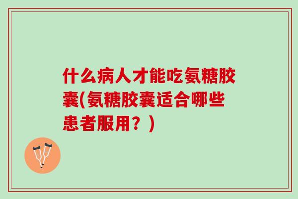 什么病人才能吃氨糖胶囊(氨糖胶囊适合哪些患者服用？)