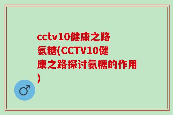 cctv10健康之路氨糖(CCTV10健康之路探讨氨糖的作用)