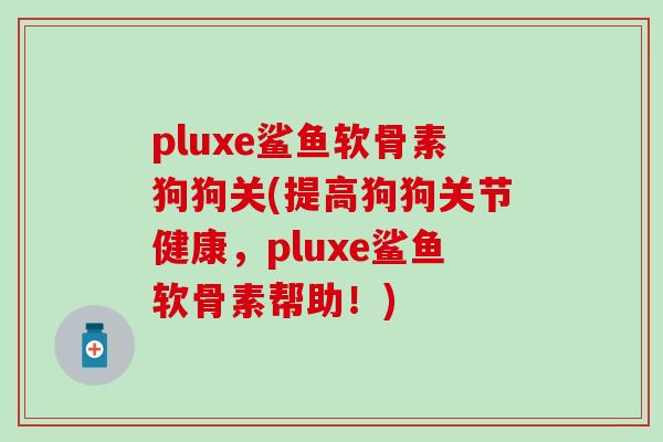 pluxe鲨鱼软骨素狗狗关(提高狗狗关节健康，pluxe鲨鱼软骨素帮助！)