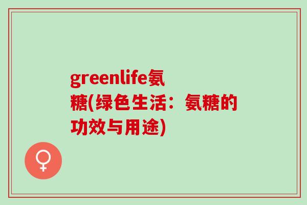 greenlife氨糖(绿色生活：氨糖的功效与用途)