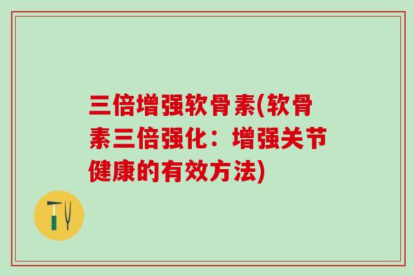 三倍增强软骨素(软骨素三倍强化：增强关节健康的有效方法)