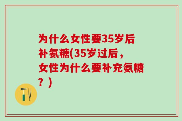 为什么女性要35岁后补氨糖(35岁过后，女性为什么要补充氨糖？)