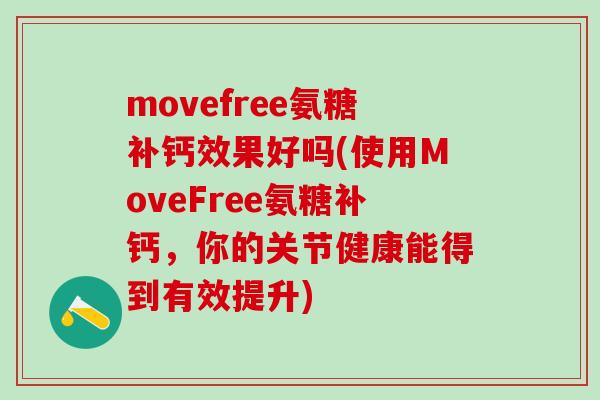 movefree氨糖补钙效果好吗(使用MoveFree氨糖补钙，你的关节健康能得到有效提升)