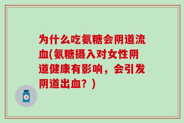 为什么吃氨糖会阴道流血(氨糖摄入对女性阴道健康有影响，会引发阴道出血？)