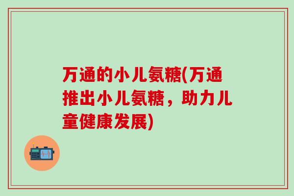 万通的小儿氨糖(万通推出小儿氨糖，助力儿童健康发展)