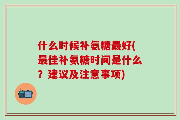 什么时候补氨糖最好(最佳补氨糖时间是什么？建议及注意事项)