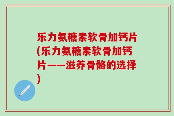 乐力氨糖素软骨加钙片(乐力氨糖素软骨加钙片——滋养骨骼的选择)
