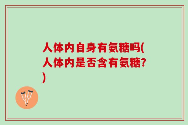 人体内自身有氨糖吗(人体内是否含有氨糖？)