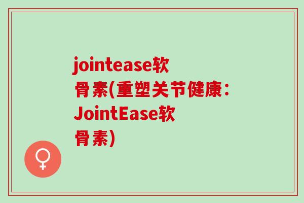jointease软骨素(重塑关节健康：JointEase软骨素)