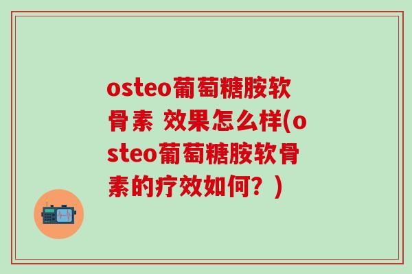 osteo葡萄糖胺软骨素 效果怎么样(osteo葡萄糖胺软骨素的疗效如何？)