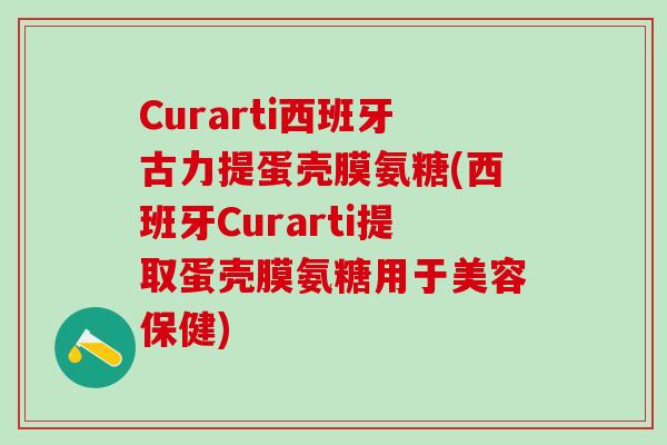 Curarti西班牙古力提蛋壳膜氨糖(西班牙Curarti提取蛋壳膜氨糖用于美容保健)