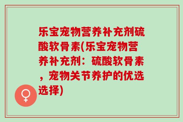 乐宝宠物营养补充剂硫酸软骨素(乐宝宠物营养补充剂：硫酸软骨素，宠物关节养护的优选选择)