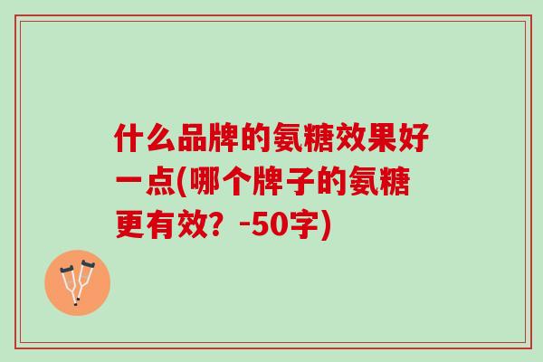 什么品牌的氨糖效果好一点(哪个牌子的氨糖更有效?-50字) 什么品牌的氨糖效果好一点(哪个牌子的氨糖更有效?-50字)