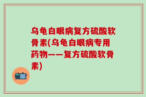 乌龟白眼病复方硫酸软骨素(乌龟白眼病专用药物——复方硫酸软骨素)