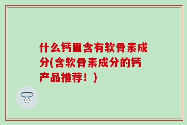 什么钙里含有软骨素成分(含软骨素成分的钙产品推荐！)