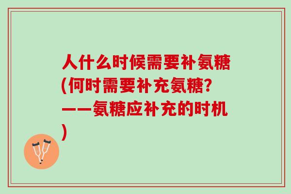 人什么时候需要补氨糖(何时需要补充氨糖？——氨糖应补充的时机)