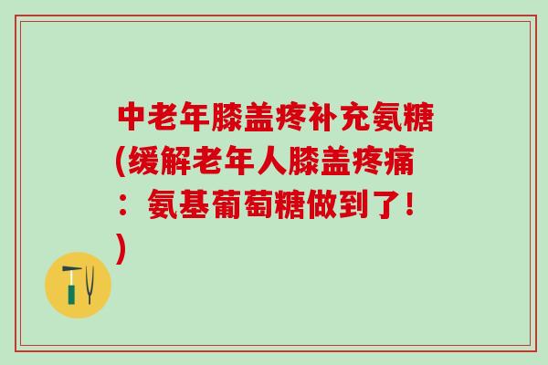 中老年膝盖疼补充氨糖(缓解老年人膝盖疼痛：氨基葡萄糖做到了！)