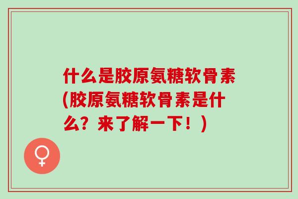什么是胶原氨糖软骨素(胶原氨糖软骨素是什么？来了解一下！)