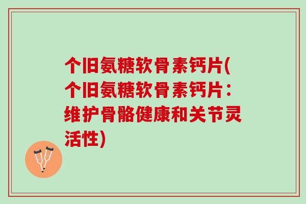 个旧氨糖软骨素钙片(个旧氨糖软骨素钙片：维护骨骼健康和关节灵活性)