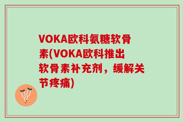 VOKA欧科氨糖软骨素(VOKA欧科推出软骨素补充剂，缓解关节疼痛)