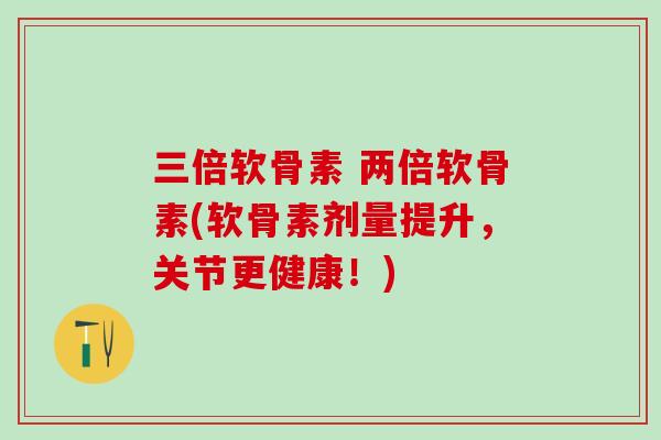三倍软骨素 两倍软骨素(软骨素剂量提升，关节更健康！)