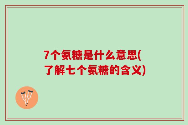 7个氨糖是什么意思(了解七个氨糖的含义) 7个氨糖是什么意思(了解七个氨糖的含义)