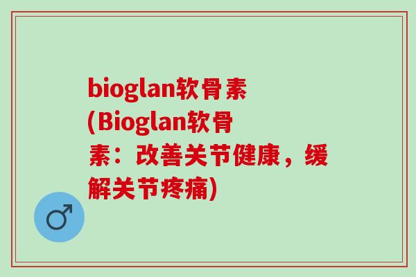 bioglan软骨素(Bioglan软骨素：改善关节健康，缓解关节疼痛)