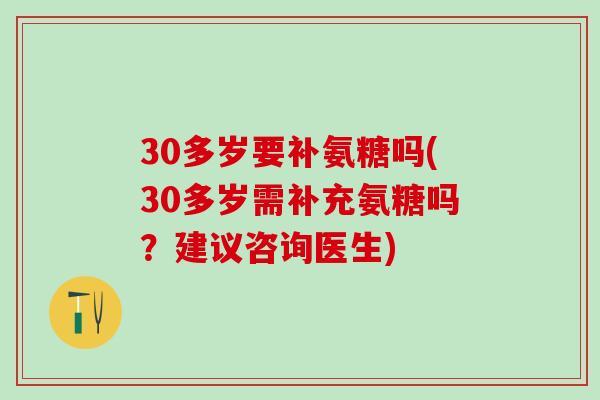 30多岁要补氨糖吗(30多岁需补充氨糖吗？建议咨询医生)