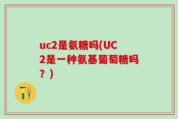 uc2是氨糖吗(UC2是一种氨基葡萄糖吗?) uc2是氨糖吗(UC2是一种氨基葡萄糖吗?)