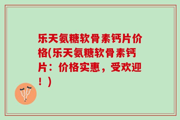 乐天氨糖软骨素钙片价格(乐天氨糖软骨素钙片：价格实惠，受欢迎！)