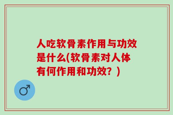 人吃软骨素作用与功效是什么(软骨素对人体有何作用和功效？)